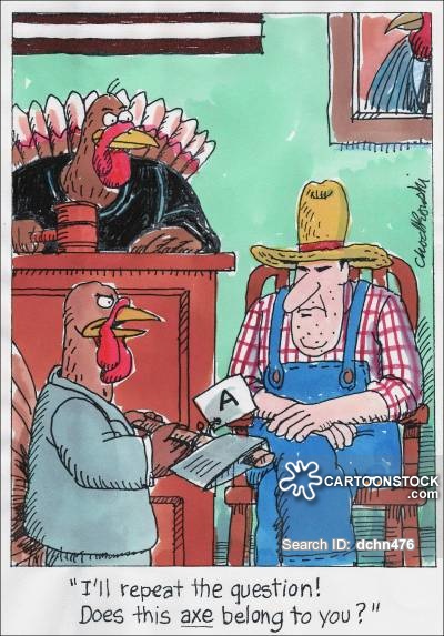 A farmer is on the witness stand. He's being questioned by the prosecutor, a turkey. The turkey wants to know if the axe he's holding belongs to the farmer.