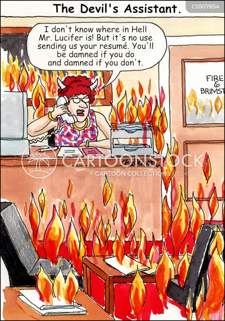 Devil’s assistant in her office. Everything is aflame. She's on the phone saying, “I don’t know where the Hell Mr. Lucifer is! But it’s no use sending your resumé. You’ll be damned if your do and damned if you don’t.”