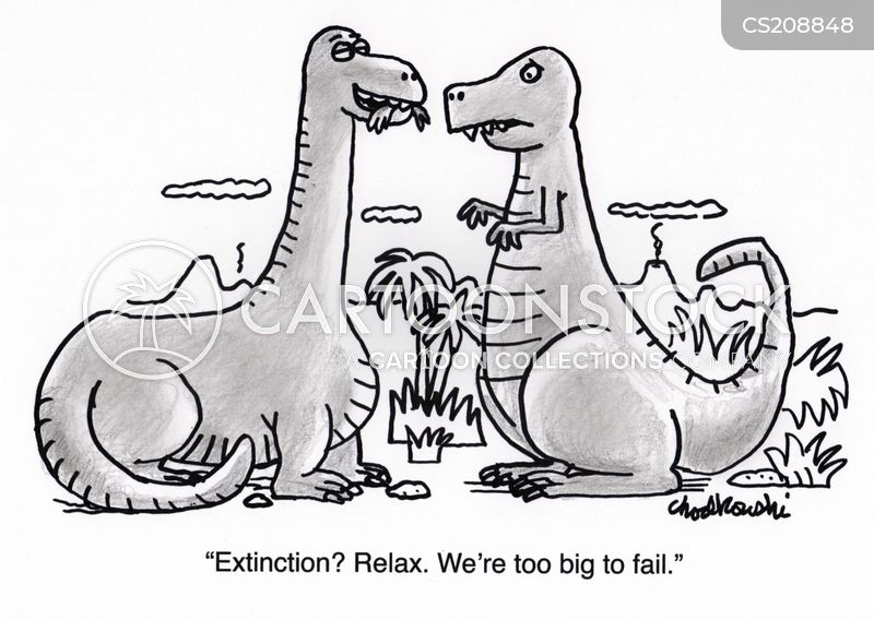 Two huge dinosaurs in prehistoric times. One says to the other, “Extinction? Relax. We’re too big to fail.”